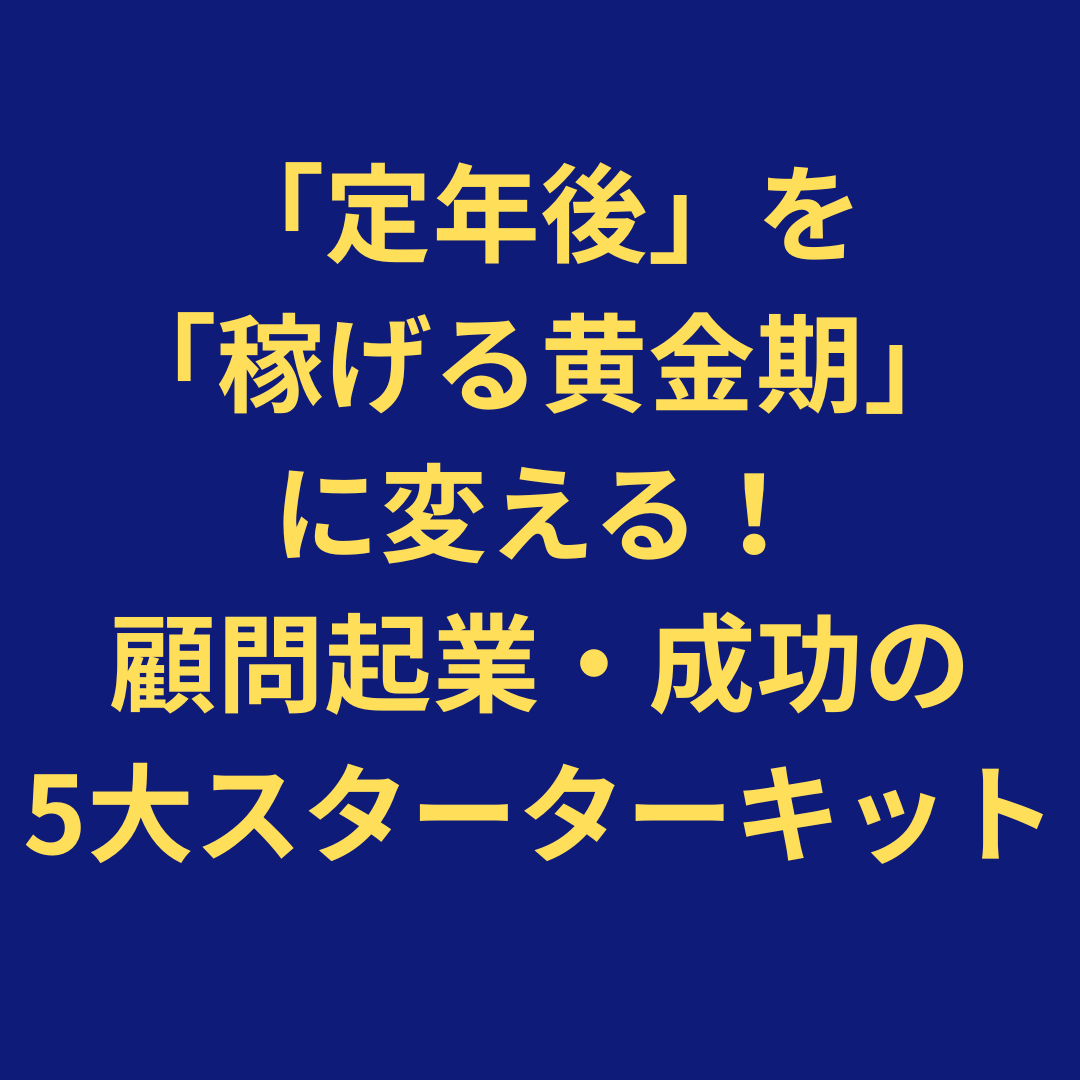 「定年後」を「稼げる黄金期」に変える！ 【顧問起業・成功の5大スターターキット】